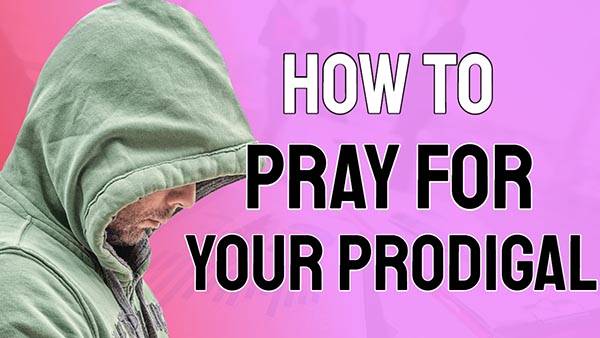 How To Pray For A Prodigal Child, Family Member or Friend
